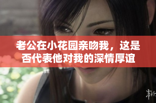 老公在小花园亲吻我，这是否代表他对我的深情厚谊