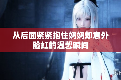 从后面紧紧抱住妈妈却意外脸红的温馨瞬间