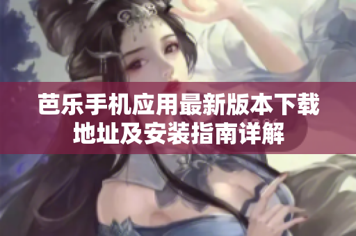 芭乐手机应用最新版本下载地址及安装指南详解