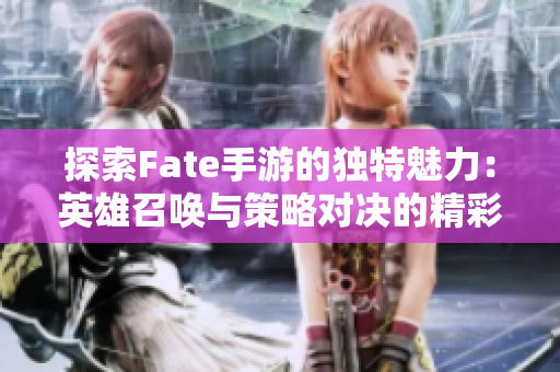 探索Fate手游的独特魅力：英雄召唤与策略对决的精彩体验