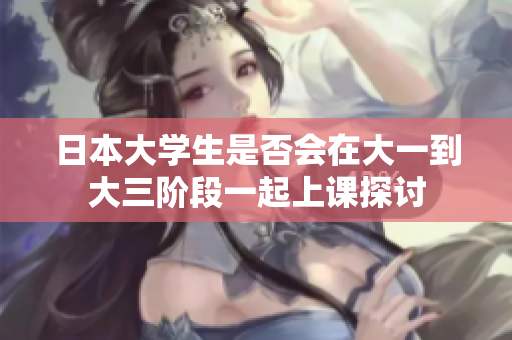 日本大学生是否会在大一到大三阶段一起上课探讨