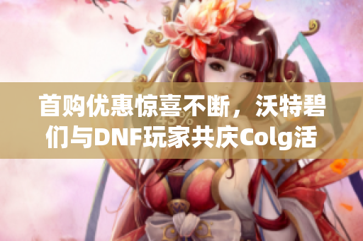 首购优惠惊喜不断，沃特碧们与DNF玩家共庆Colg活动