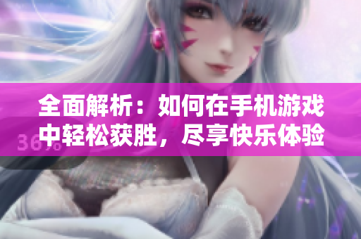 全面解析：如何在手机游戏中轻松获胜，尽享快乐体验！