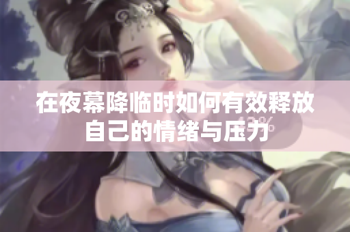 在夜幕降临时如何有效释放自己的情绪与压力
