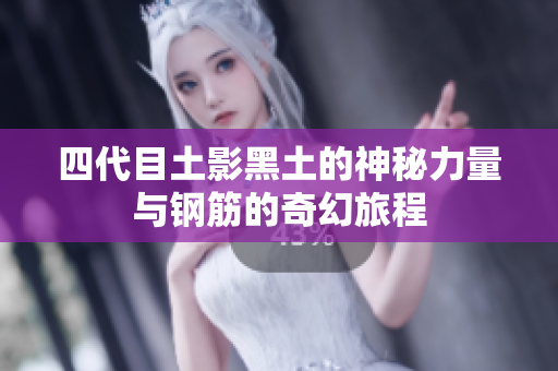 四代目土影黑土的神秘力量与钢筋的奇幻旅程