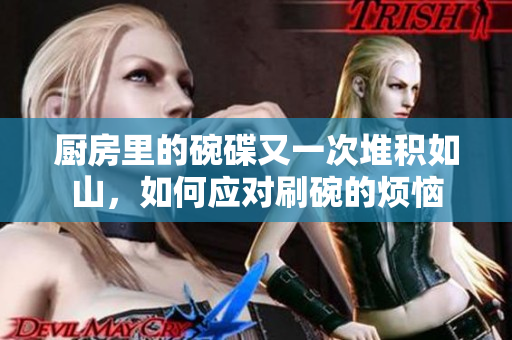 厨房里的碗碟又一次堆积如山，如何应对刷碗的烦恼