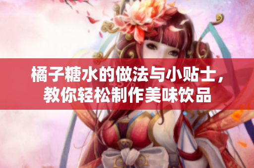 橘子糖水的做法与小贴士，教你轻松制作美味饮品