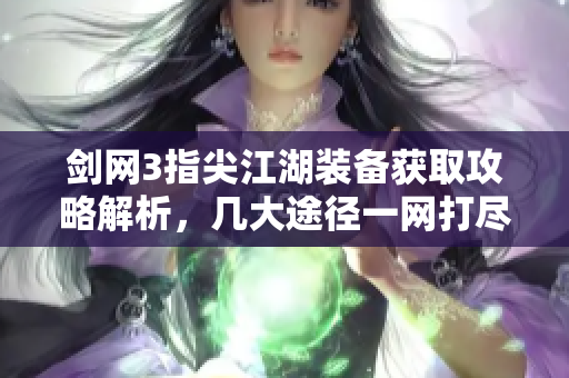 剑网3指尖江湖装备获取攻略解析，几大途径一网打尽