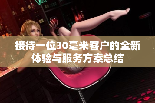接待一位30毫米客户的全新体验与服务方案总结