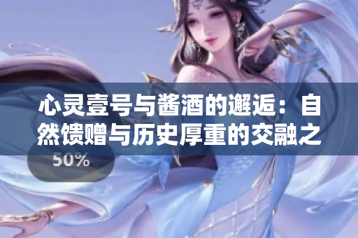 心灵壹号与酱酒的邂逅：自然馈赠与历史厚重的交融之旅