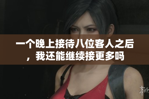 一个晚上接待八位客人之后，我还能继续接更多吗
