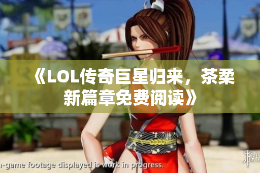 《LOL传奇巨星归来，茶柔新篇章免费阅读》