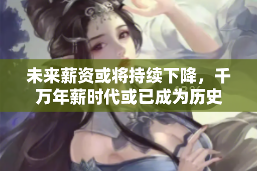 未来薪资或将持续下降，千万年薪时代或已成为历史