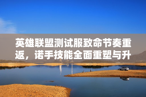 英雄联盟测试服致命节奏重返，诺手技能全面重塑与升级