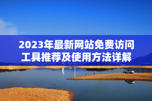 2023年最新网站免费访问工具推荐及使用方法详解