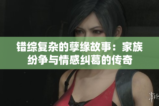 错综复杂的孽缘故事：家族纷争与情感纠葛的传奇
