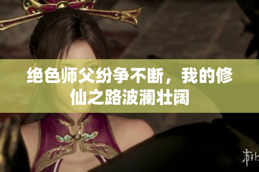 绝色师父纷争不断，我的修仙之路波澜壮阔