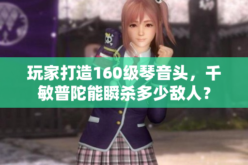 玩家打造160级琴音头，千敏普陀能瞬杀多少敌人？