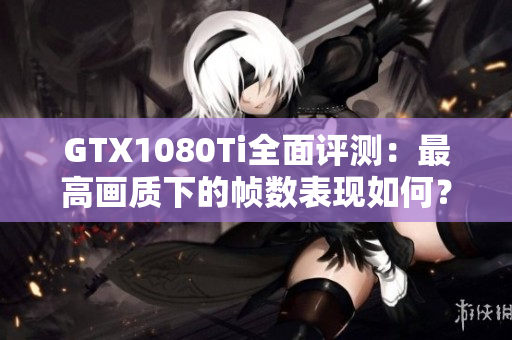 GTX1080Ti全面评测：最高画质下的帧数表现如何？
