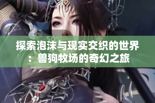探索泡沫与现实交织的世界：兽狗牧场的奇幻之旅