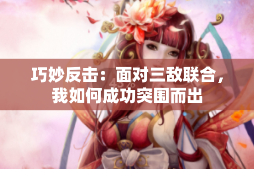 巧妙反击：面对三敌联合，我如何成功突围而出