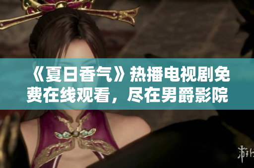 《夏日香气》热播电视剧免费在线观看，尽在男爵影院！