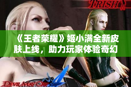 《王者荣耀》姬小满全新皮肤上线，助力玩家体验奇幻战斗乐趣