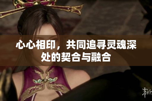 心心相印，共同追寻灵魂深处的契合与融合