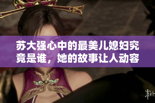 苏大强心中的最美儿媳妇究竟是谁，她的故事让人动容