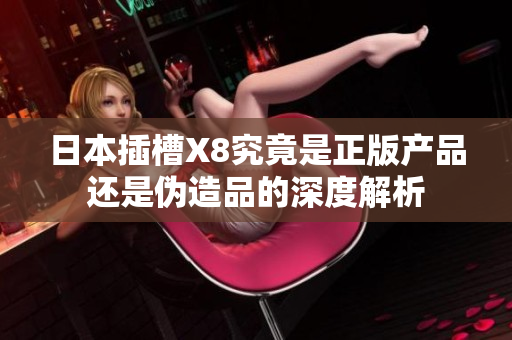 日本插槽X8究竟是正版产品还是伪造品的深度解析