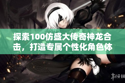 探索100仿盛大传奇神龙合击，打造专属个性化角色体验！