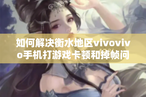 如何解决衡水地区vivovivo手机打游戏卡顿和掉帧问题