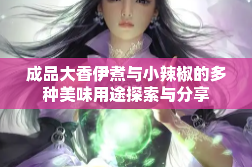 成品大香伊煮与小辣椒的多种美味用途探索与分享