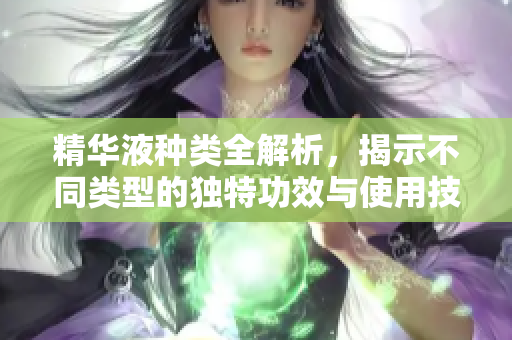 精华液种类全解析，揭示不同类型的独特功效与使用技巧