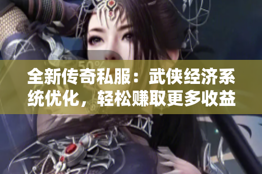 全新传奇私服：武侠经济系统优化，轻松赚取更多收益！