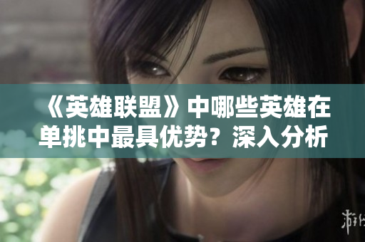 《英雄联盟》中哪些英雄在单挑中最具优势？深入分析与对比