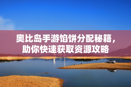 奥比岛手游馅饼分配秘籍，助你快速获取资源攻略