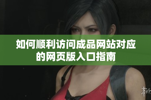 如何顺利访问成品网站对应的网页版入口指南