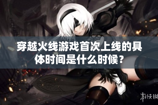 穿越火线游戏首次上线的具体时间是什么时候？