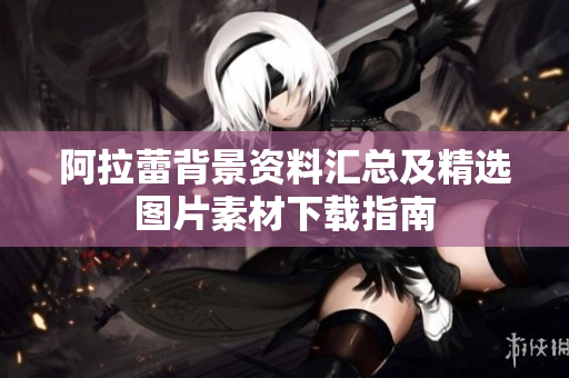 阿拉蕾背景资料汇总及精选图片素材下载指南