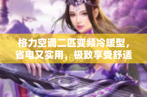 格力空调二匹变频冷暖型，省电又实用，极致享受舒适生活