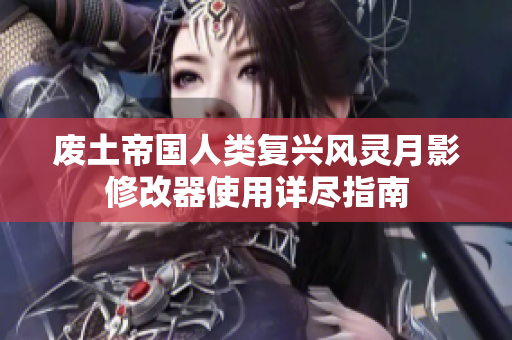 废土帝国人类复兴风灵月影修改器使用详尽指南
