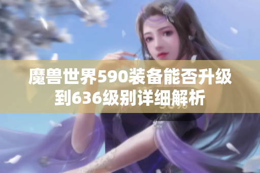 魔兽世界590装备能否升级到636级别详细解析