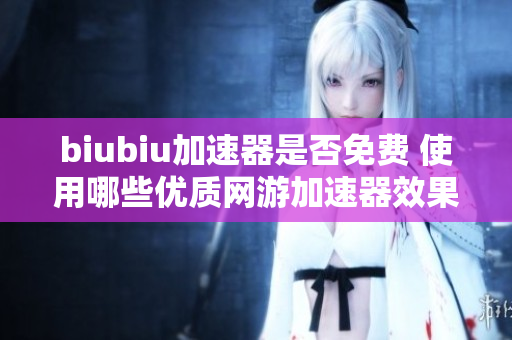 biubiu加速器是否免费 使用哪些优质网游加速器效果更佳