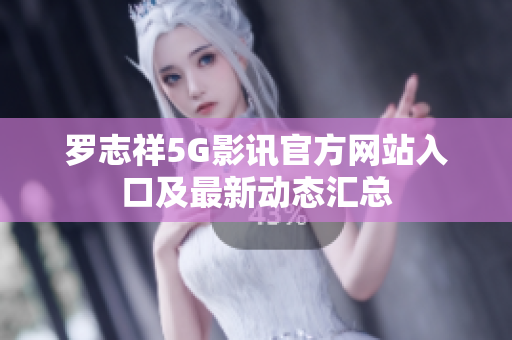 罗志祥5G影讯官方网站入口及最新动态汇总
