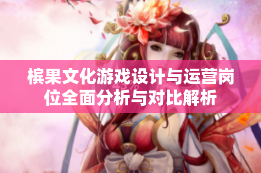 槟果文化游戏设计与运营岗位全面分析与对比解析