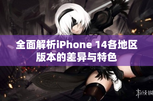 全面解析iPhone 14各地区版本的差异与特色