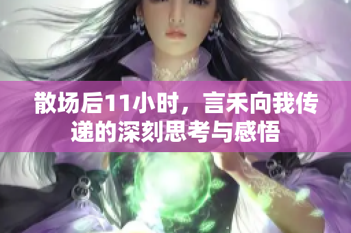 散场后11小时，言禾向我传递的深刻思考与感悟