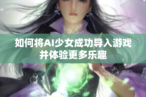 如何将AI少女成功导入游戏并体验更多乐趣