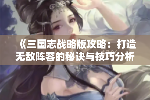 《三国志战略版攻略：打造无敌阵容的秘诀与技巧分析》